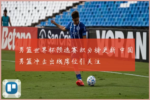 男篮世界杯预选赛积分榜更新 中国男篮冲击出线席位引关注