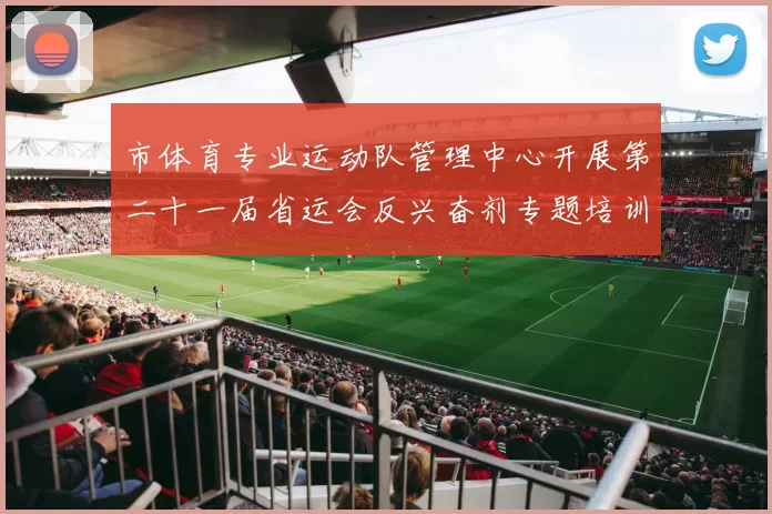 市体育专业运动队管理中心开展第二十一届省运会反兴奋剂专题培训