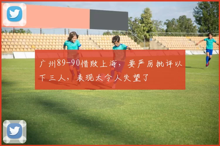 广州89-90惜败上海，要严厉批评以下三人，表现太令人失望了
