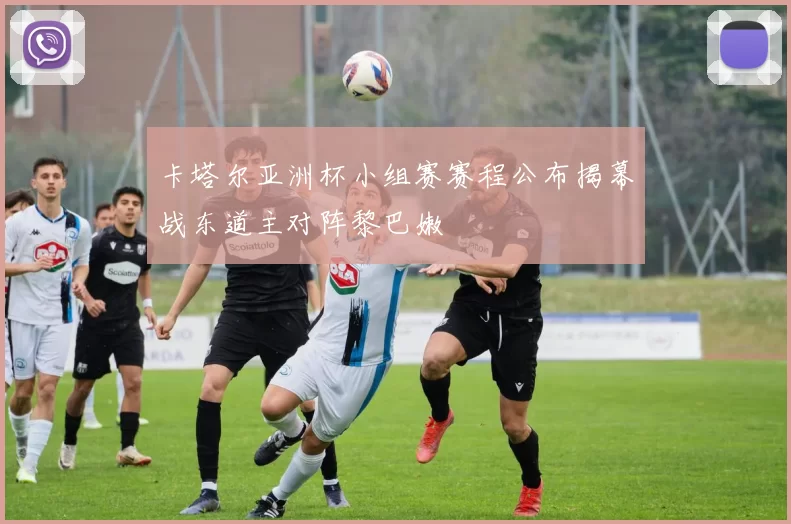 卡塔尔亚洲杯小组赛赛程公布揭幕战东道主对阵黎巴嫩