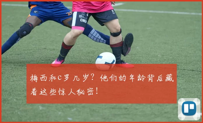 梅西和c罗几岁？他们的年龄背后藏着这些惊人秘密！