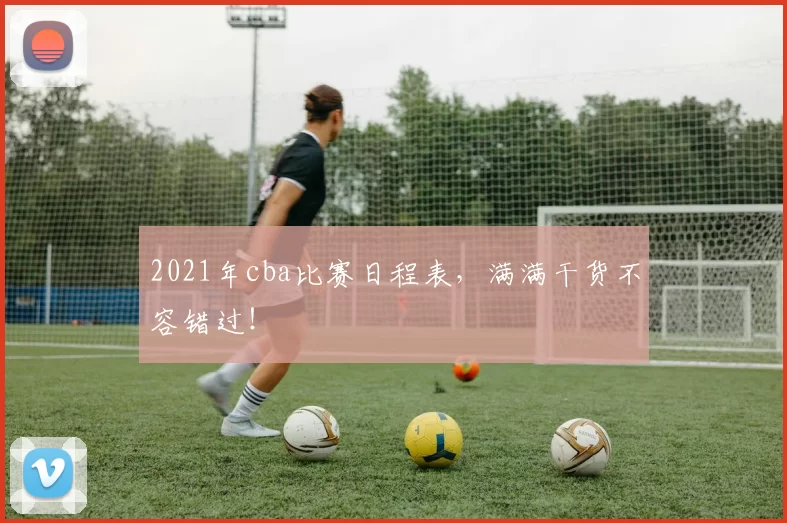 2021年cba比赛日程表，满满干货不容错过！
