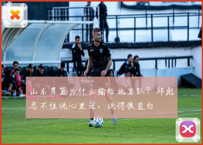 山东男篮为什么输给北京队？邱彪忍不住说心里话，说得很直白