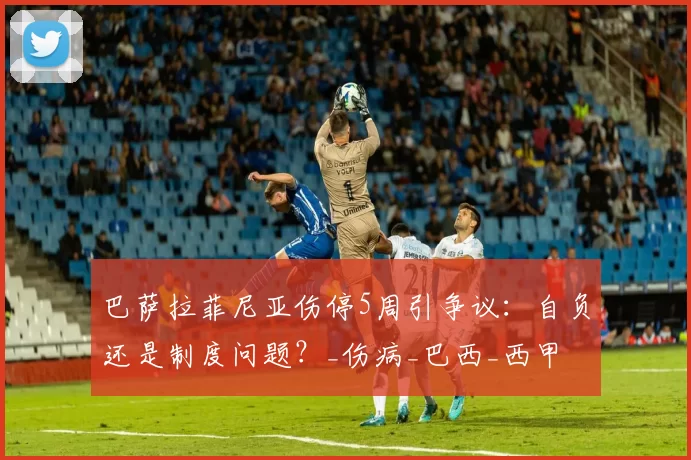 巴萨拉菲尼亚伤停5周引争议：自负还是制度问题？_伤病_巴西_西甲