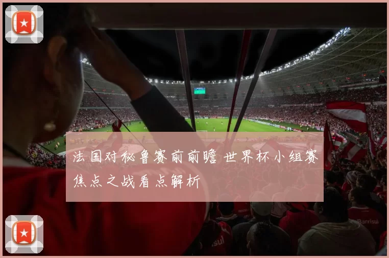 法国对秘鲁赛前前瞻 世界杯小组赛焦点之战看点解析