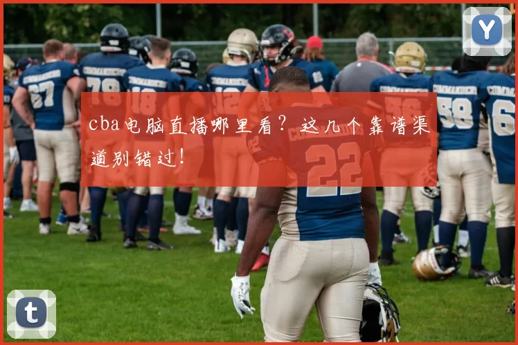cba电脑直播哪里看？这几个靠谱渠道别错过！