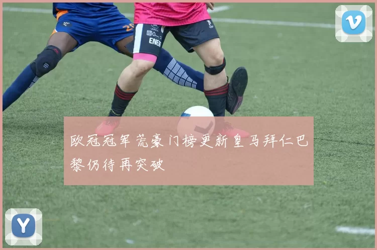 欧冠冠军荒豪门榜更新皇马拜仁巴黎仍待再突破