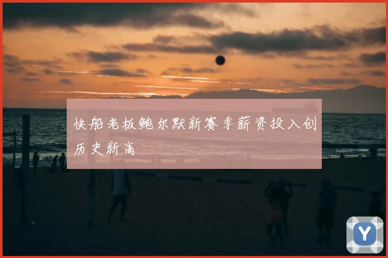 快船老板鲍尔默新赛季薪资投入创历史新高
