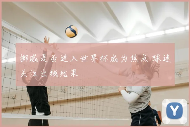 挪威是否进入世界杯成为焦点 球迷关注出线结果