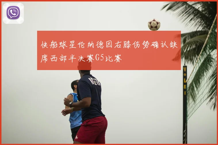 快船球星伦纳德因右膝伤势确认缺席西部半决赛G5比赛