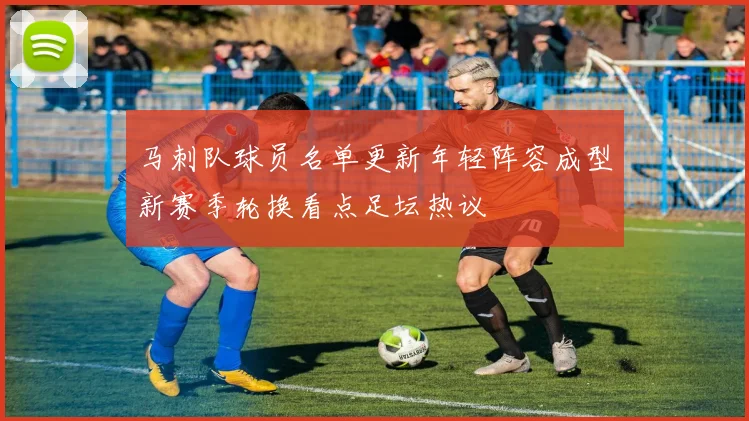 马刺队球员名单更新年轻阵容成型新赛季轮换看点足坛热议