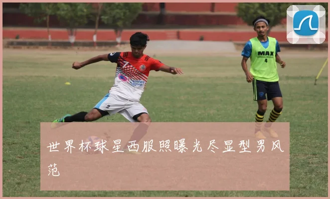 世界杯球星西服照曝光尽显型男风范