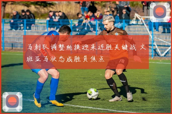 马刺队调整轮换迎来连胜关键战 文班亚马状态成胜负焦点