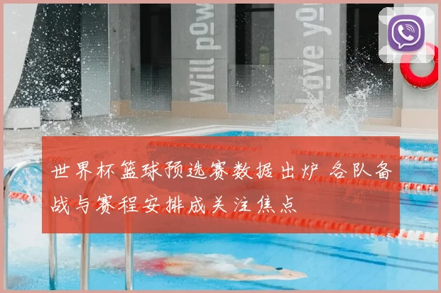 世界杯篮球预选赛数据出炉 各队备战与赛程安排成关注焦点