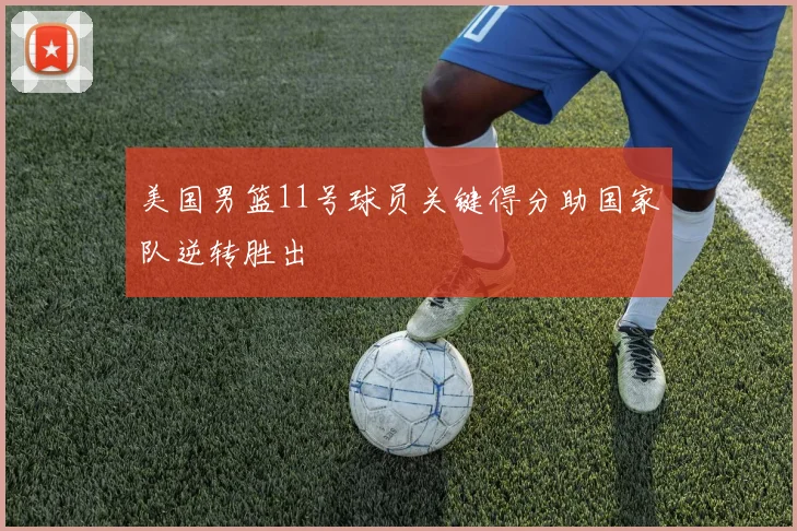 美国男篮11号球员关键得分助国家队逆转胜出