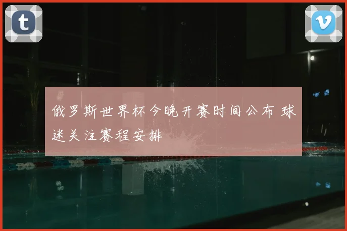 俄罗斯世界杯今晚开赛时间公布 球迷关注赛程安排