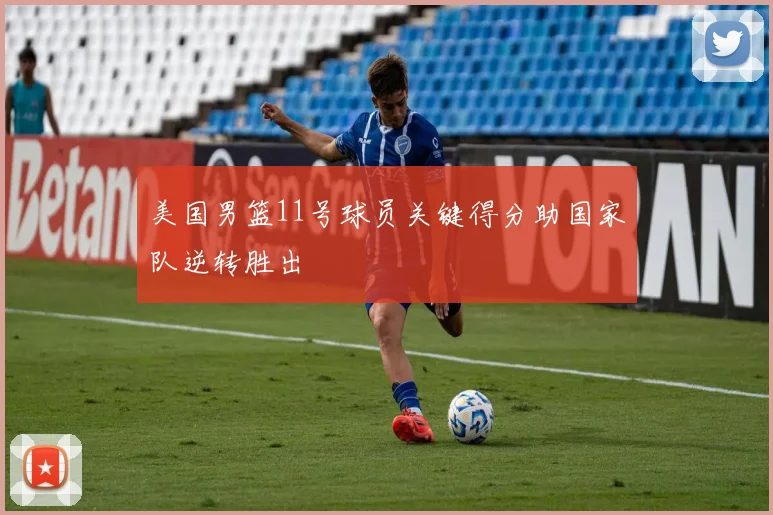 美国男篮11号球员关键得分助国家队逆转胜出